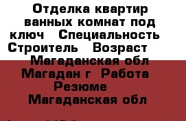 Отделка квартир,ванных комнат под ключ › Специальность ­ Строитель › Возраст ­ 26 - Магаданская обл., Магадан г. Работа » Резюме   . Магаданская обл.